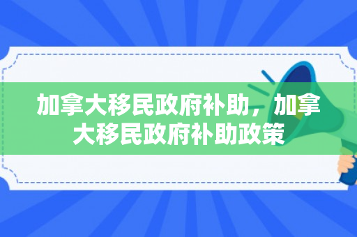 加拿大移民政府补助，加拿大移民政府补助政策