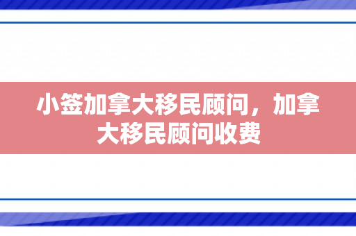 小签加拿大移民顾问，加拿大移民顾问收费