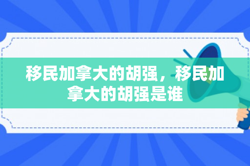 移民加拿大的胡强，移民加拿大的胡强是谁