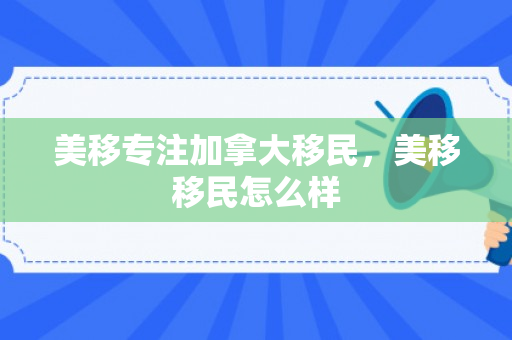 美移专注加拿大移民，美移移民怎么样
