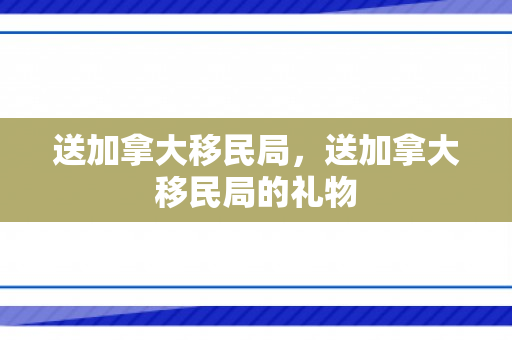 送加拿大移民局，送加拿大移民局的礼物
