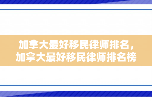 加拿大最好移民律师排名，加拿大最好移民律师排名榜