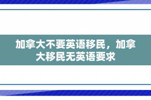 加拿大不要英语移民，加拿大移民无英语要求