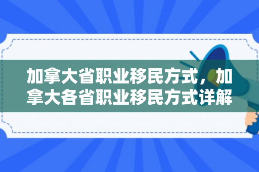 加拿大省职业移民方式，加拿大各省职业移民方式详解
