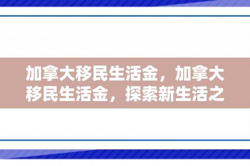 加拿大移民生活金，加拿大移民生活金，探索新生活之路