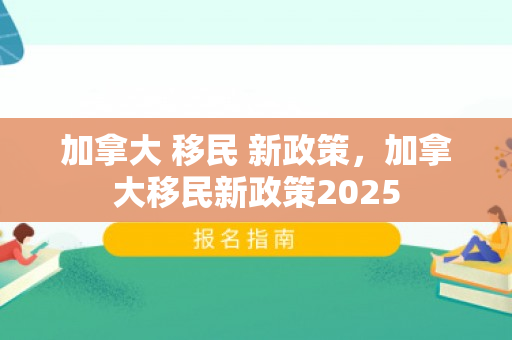 加拿大 移民 新政策，加拿大移民新政策2025