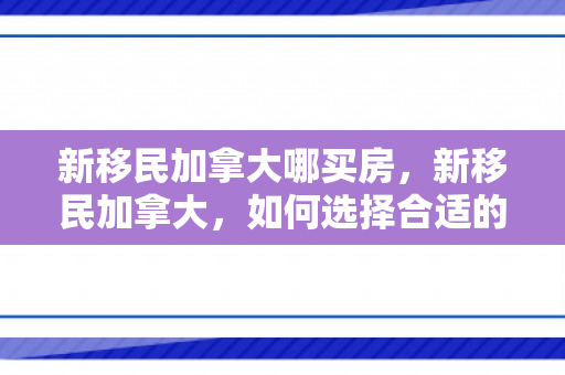 新移民加拿大哪买房，新移民加拿大，如何选择合适的房子