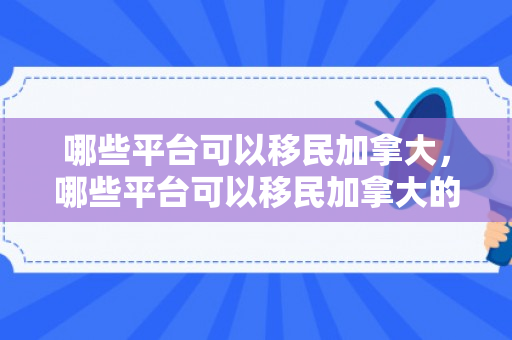 哪些平台可以移民加拿大，哪些平台可以移民加拿大的