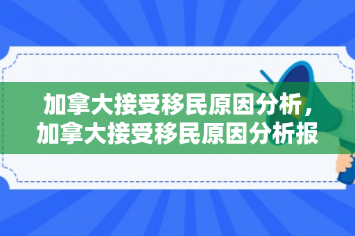 加拿大接受移民原因分析，加拿大接受移民原因分析报告