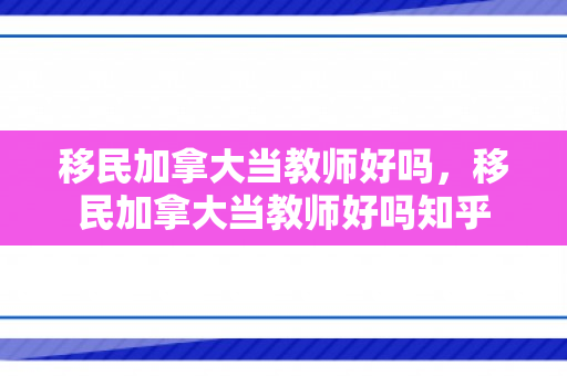 移民加拿大当教师好吗，移民加拿大当教师好吗知乎