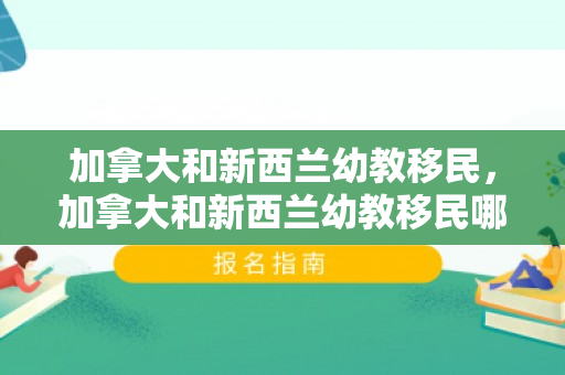 加拿大和新西兰幼教移民，加拿大和新西兰幼教移民哪个好