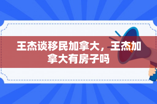 王杰谈移民加拿大，王杰加拿大有房子吗
