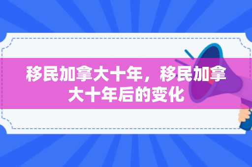 移民加拿大十年，移民加拿大十年后的变化