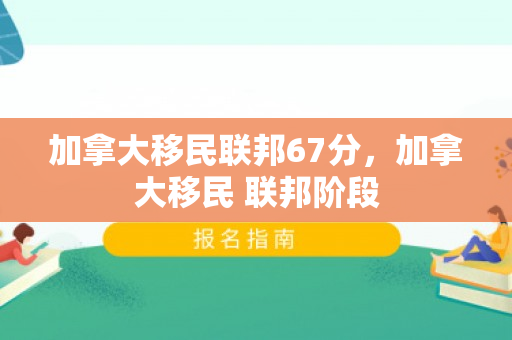加拿大移民联邦67分，加拿大移民 联邦阶段