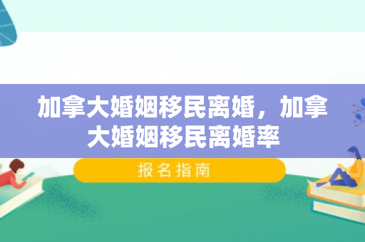 加拿大婚姻移民离婚，加拿大婚姻移民离婚率
