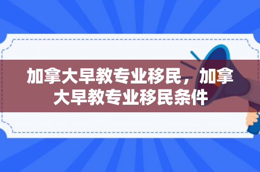 加拿大早教专业移民，加拿大早教专业移民条件