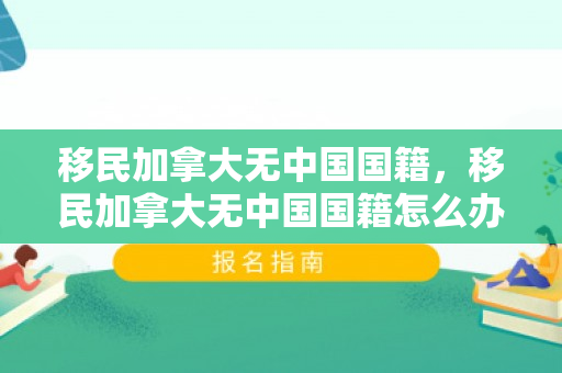移民加拿大无中国国籍，移民加拿大无中国国籍怎么办