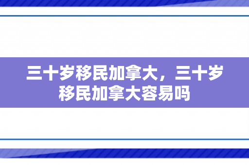 三十岁移民加拿大，三十岁移民加拿大容易吗
