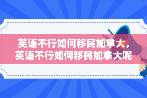 英语不行如何移民加拿大，英语不行如何移民加拿大呢