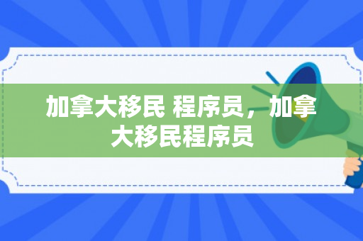 加拿大移民 程序员，加拿大移民程序员
