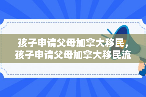 孩子申请父母加拿大移民，孩子申请父母加拿大移民流程