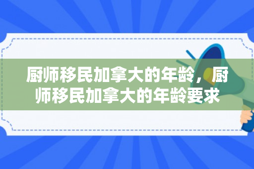 厨师移民加拿大的年龄，厨师移民加拿大的年龄要求