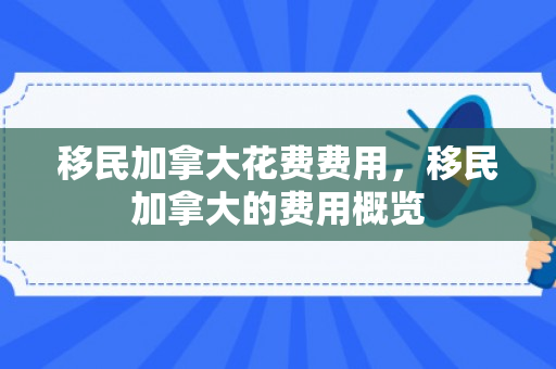 移民加拿大花费费用，移民加拿大的费用概览