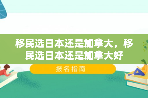 移民选日本还是加拿大，移民选日本还是加拿大好