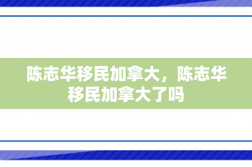 陈志华移民加拿大，陈志华移民加拿大了吗