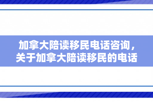 加拿大陪读移民电话咨询，关于加拿大陪读移民的电话咨询解析