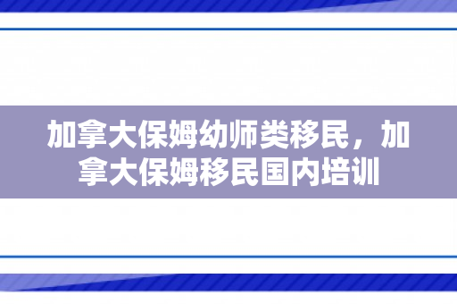加拿大保姆幼师类移民，加拿大保姆移民国内培训