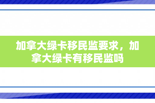 加拿大绿卡移民监要求，加拿大绿卡有移民监吗
