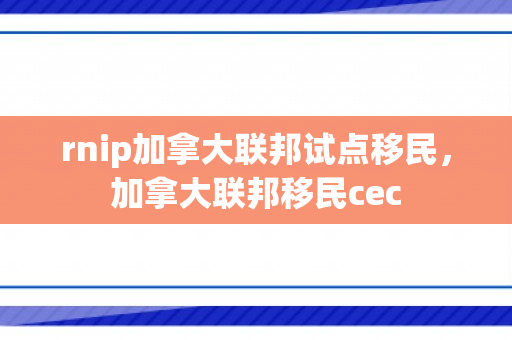 rnip加拿大联邦试点移民，加拿大联邦移民cec