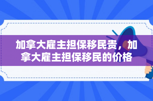 加拿大雇主担保移民贵，加拿大雇主担保移民的价格