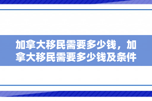 加拿大移民需要多少钱，加拿大移民需要多少钱及条件
