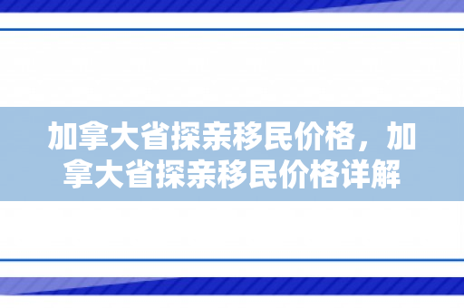 加拿大省探亲移民价格，加拿大省探亲移民价格详解