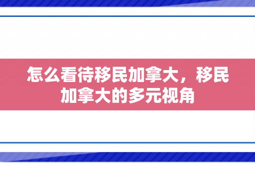 怎么看待移民加拿大，移民加拿大的多元视角