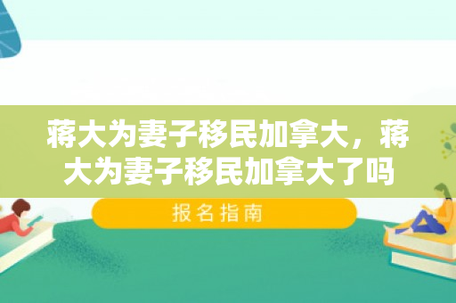 蒋大为妻子移民加拿大，蒋大为妻子移民加拿大了吗