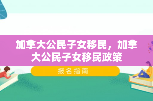加拿大公民子女移民，加拿大公民子女移民政策