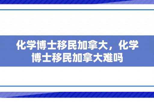 化学博士移民加拿大，化学博士移民加拿大难吗