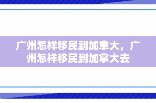 广州怎样移民到加拿大，广州怎样移民到加拿大去