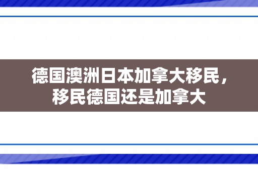 德国澳洲日本加拿大移民，移民德国还是加拿大