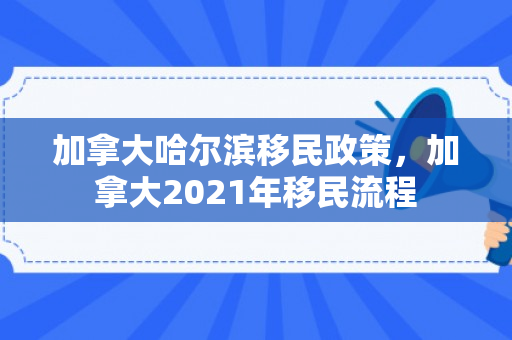 加拿大哈尔滨移民政策，加拿大2021年移民流程