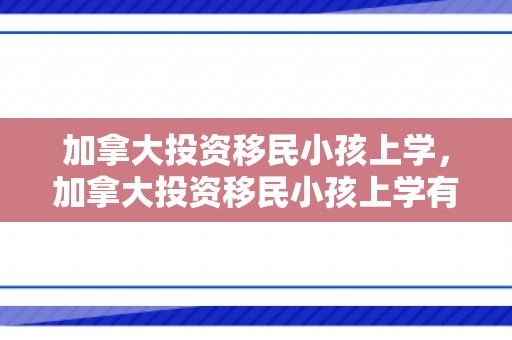 加拿大投资移民小孩上学，加拿大投资移民小孩上学有补贴吗