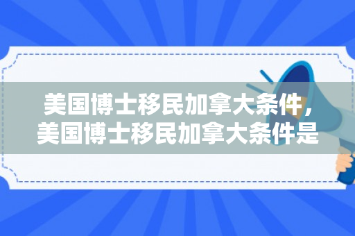 美国博士移民加拿大条件，美国博士移民加拿大条件是什么