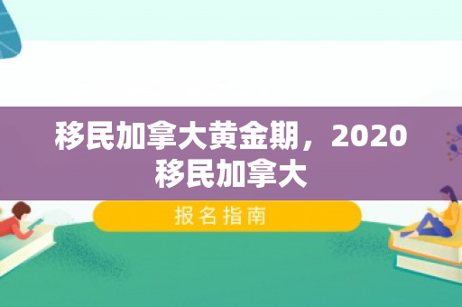 移民加拿大黄金期，2020移民加拿大