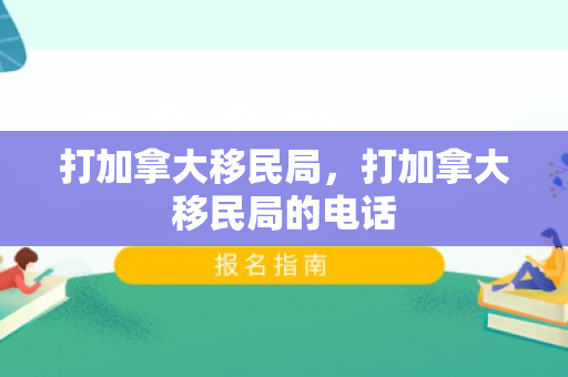 打加拿大移民局，打加拿大移民局的电话