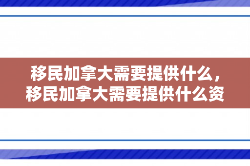 移民加拿大需要提供什么，移民加拿大需要提供什么资料