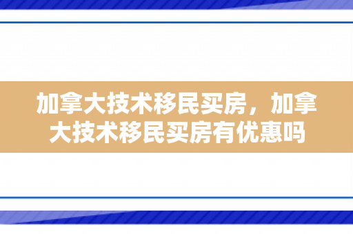 加拿大技术移民买房，加拿大技术移民买房有优惠吗