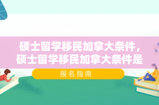 硕士留学移民加拿大条件，硕士留学移民加拿大条件是什么